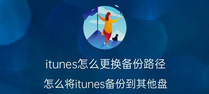 itunes怎么更换备份路径 怎么将itunes备份到其他盘？